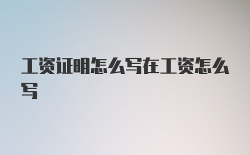 工资证明怎么写在工资怎么写