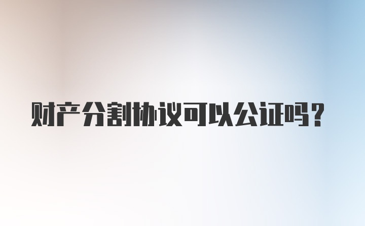 财产分割协议可以公证吗？