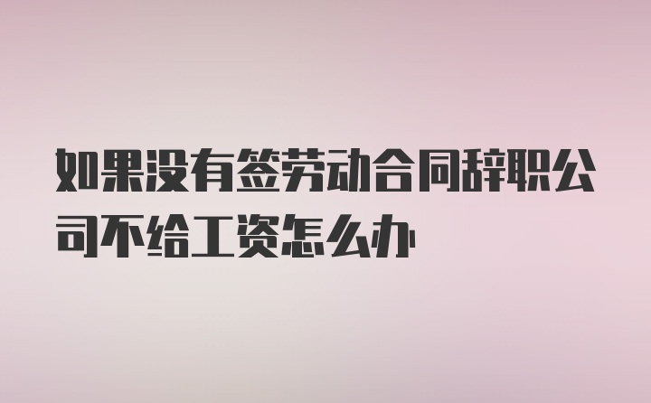 如果没有签劳动合同辞职公司不给工资怎么办