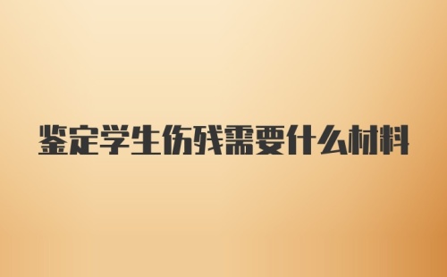 鉴定学生伤残需要什么材料