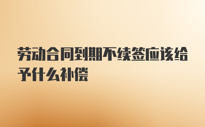 劳动合同到期不续签应该给予什么补偿