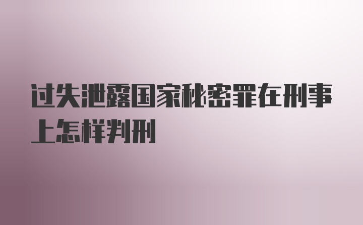 过失泄露国家秘密罪在刑事上怎样判刑