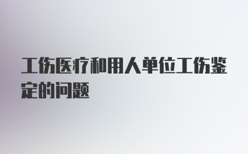 工伤医疗和用人单位工伤鉴定的问题