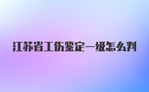 江苏省工伤鉴定一级怎么判