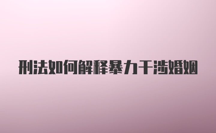 刑法如何解释暴力干涉婚姻