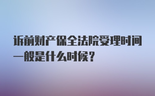 诉前财产保全法院受理时间一般是什么时候？