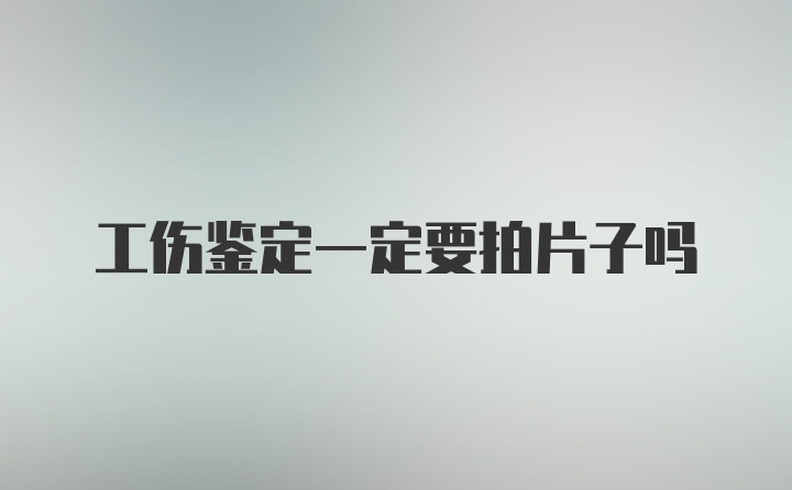 工伤鉴定一定要拍片子吗