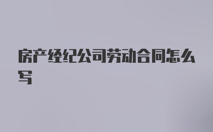 房产经纪公司劳动合同怎么写