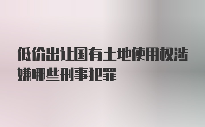 低价出让国有土地使用权涉嫌哪些刑事犯罪