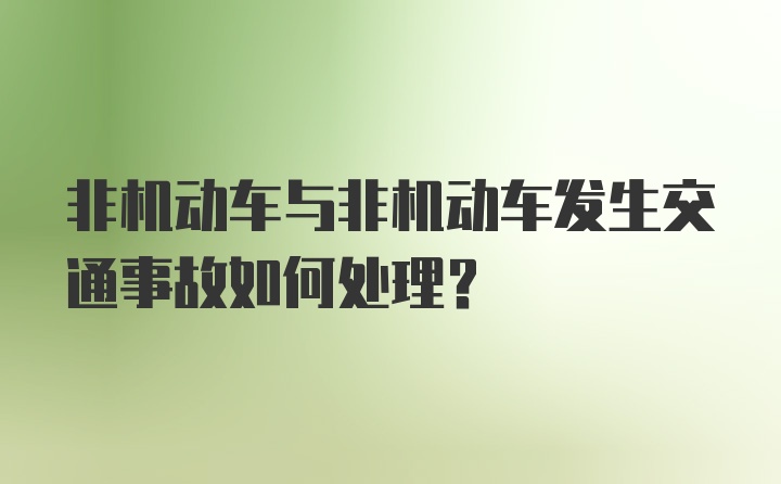 非机动车与非机动车发生交通事故如何处理？