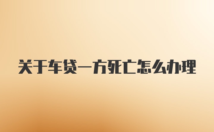 关于车贷一方死亡怎么办理