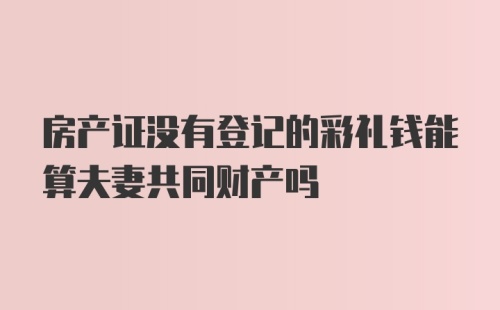 房产证没有登记的彩礼钱能算夫妻共同财产吗