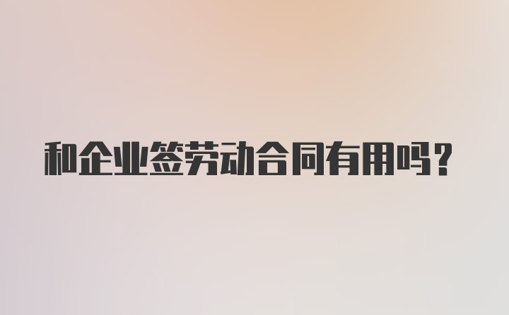 和企业签劳动合同有用吗？