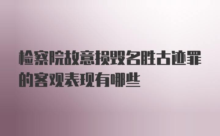 检察院故意损毁名胜古迹罪的客观表现有哪些