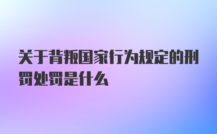 关于背叛国家行为规定的刑罚处罚是什么