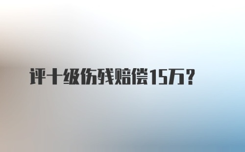 评十级伤残赔偿15万？