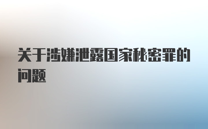 关于涉嫌泄露国家秘密罪的问题