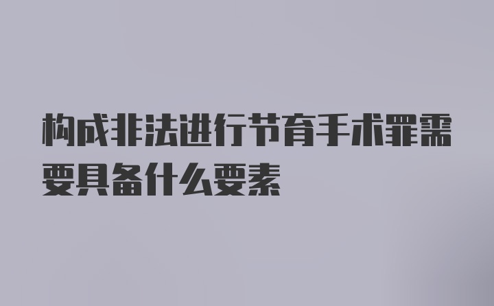 构成非法进行节育手术罪需要具备什么要素