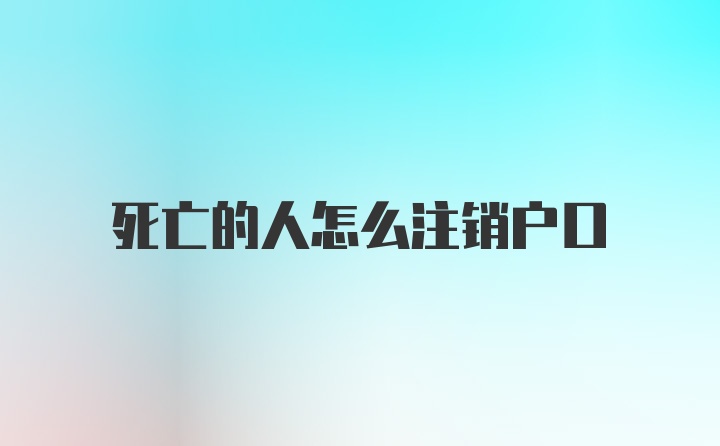 死亡的人怎么注销户口