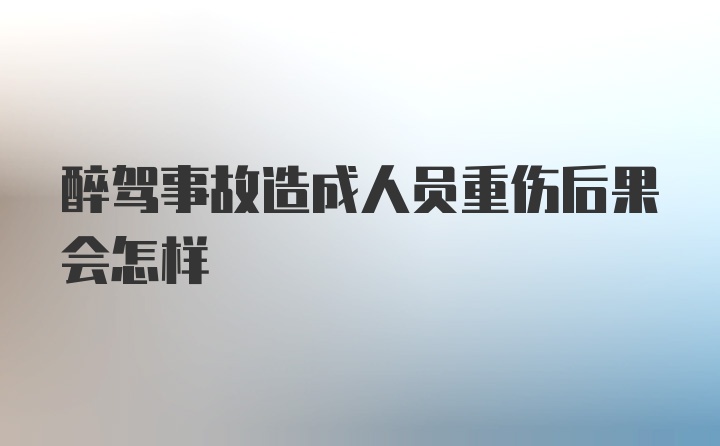 醉驾事故造成人员重伤后果会怎样