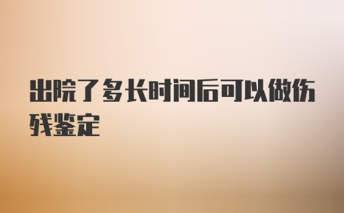 出院了多长时间后可以做伤残鉴定