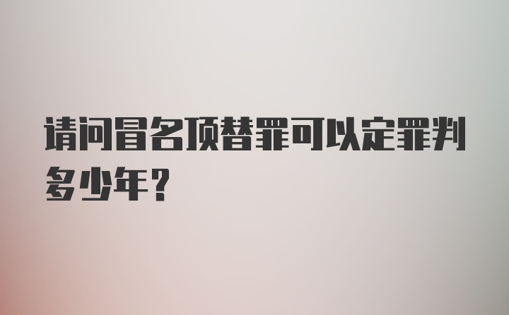 请问冒名顶替罪可以定罪判多少年?