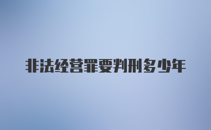 非法经营罪要判刑多少年