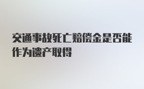 交通事故死亡赔偿金是否能作为遗产取得