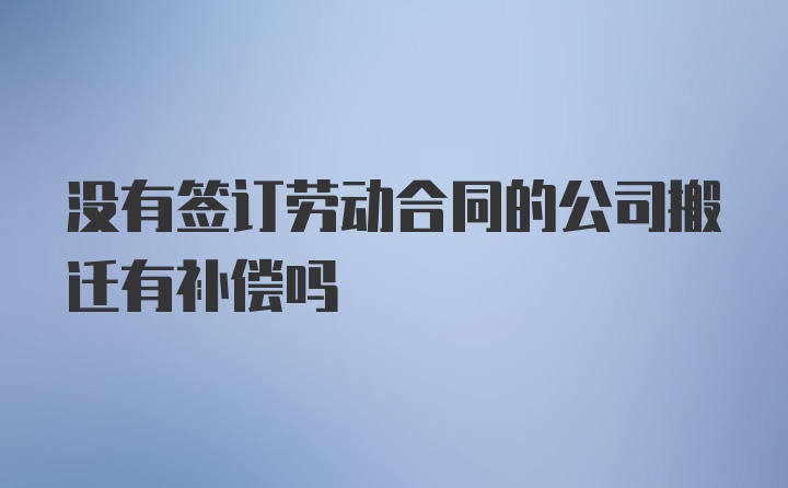 没有签订劳动合同的公司搬迁有补偿吗