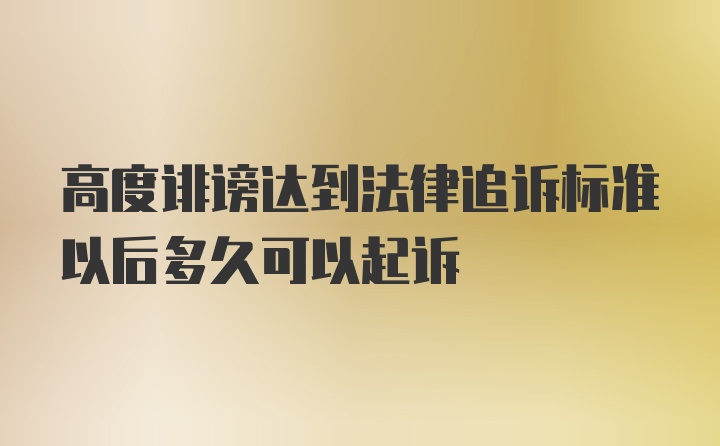 高度诽谤达到法律追诉标准以后多久可以起诉