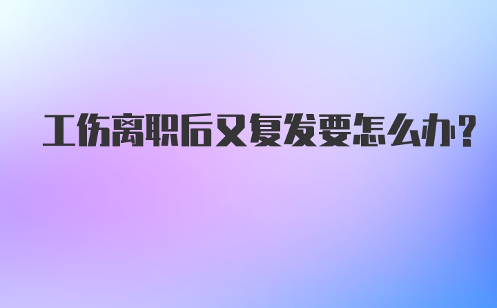 工伤离职后又复发要怎么办？