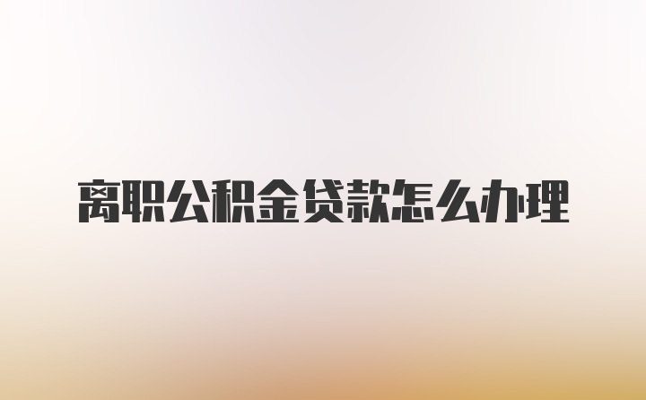 离职公积金贷款怎么办理