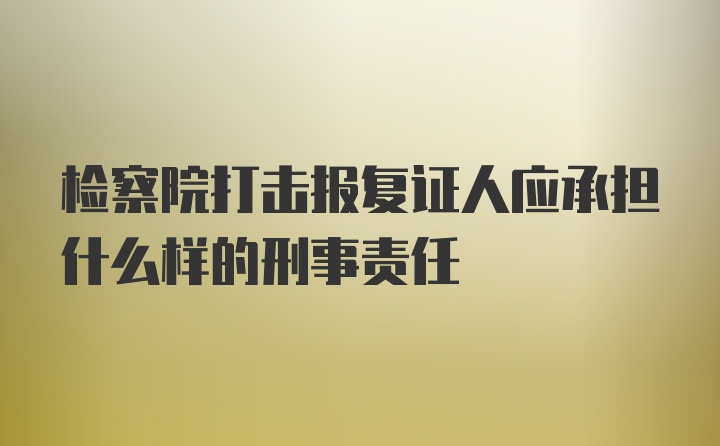 检察院打击报复证人应承担什么样的刑事责任