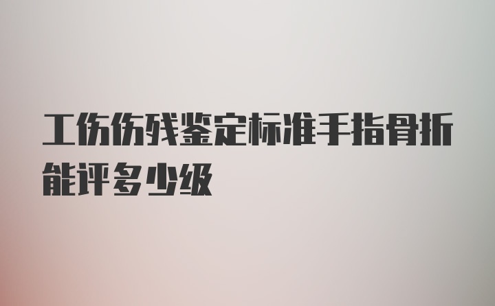 工伤伤残鉴定标准手指骨折能评多少级