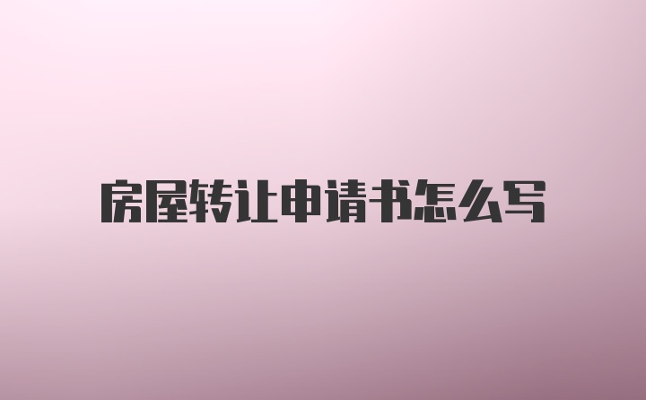 房屋转让申请书怎么写