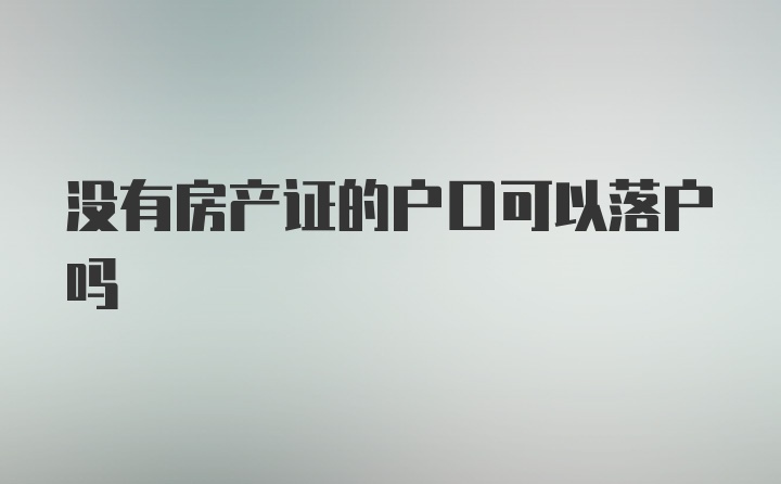 没有房产证的户口可以落户吗
