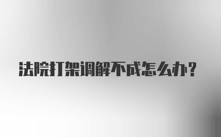 法院打架调解不成怎么办?