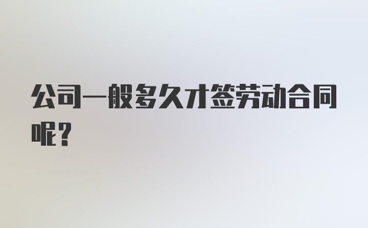 公司一般多久才签劳动合同呢？