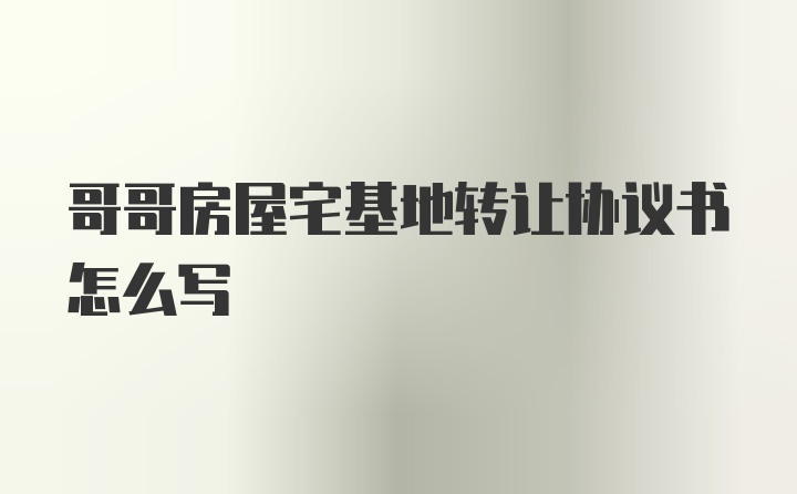 哥哥房屋宅基地转让协议书怎么写