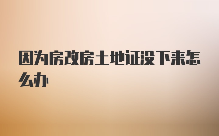 因为房改房土地证没下来怎么办