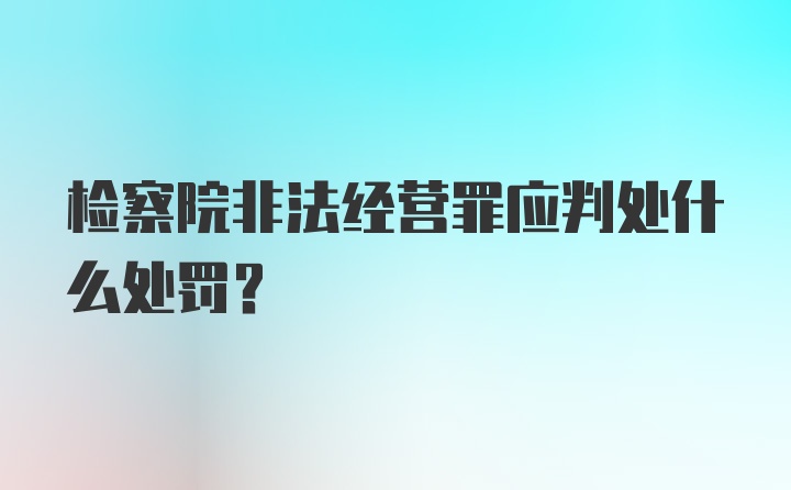 检察院非法经营罪应判处什么处罚？