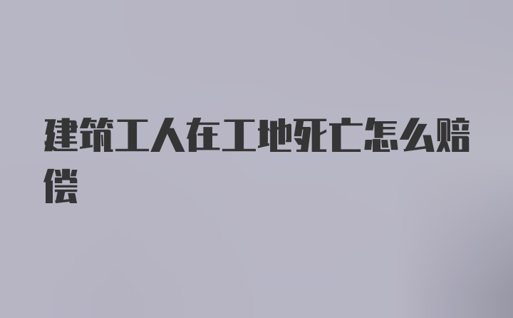 建筑工人在工地死亡怎么赔偿