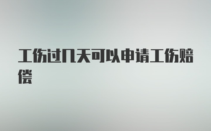 工伤过几天可以申请工伤赔偿