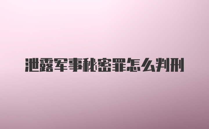 泄露军事秘密罪怎么判刑