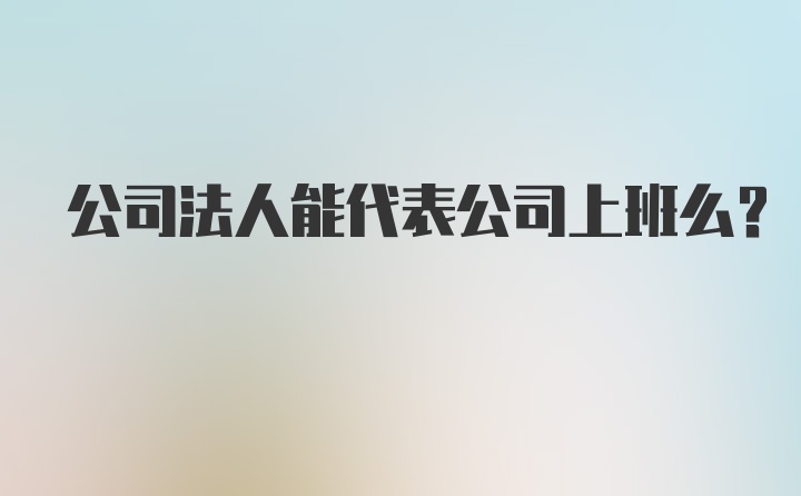 公司法人能代表公司上班么？