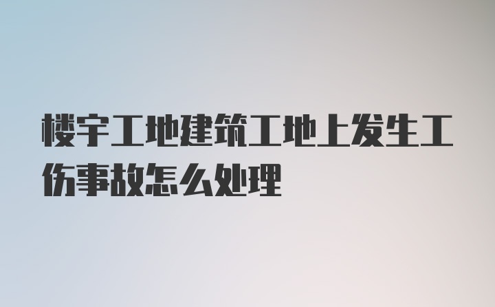 楼宇工地建筑工地上发生工伤事故怎么处理