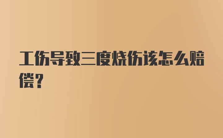 工伤导致三度烧伤该怎么赔偿？