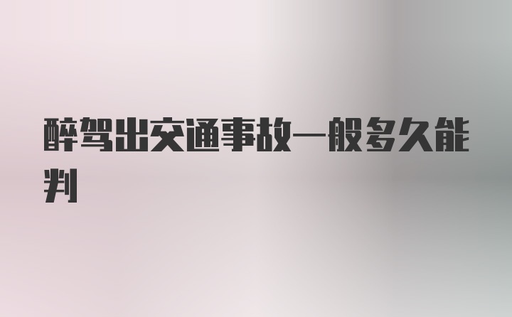 醉驾出交通事故一般多久能判