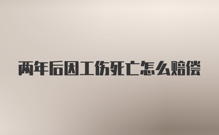 两年后因工伤死亡怎么赔偿