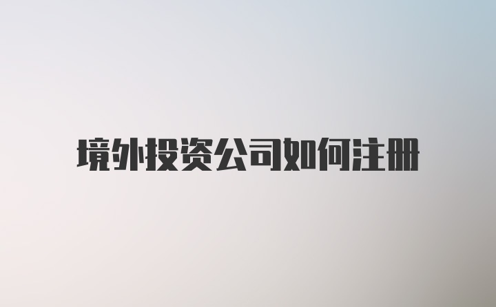 境外投资公司如何注册